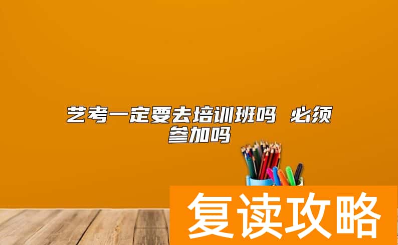 艺考一定要去培训班吗 必须参加吗