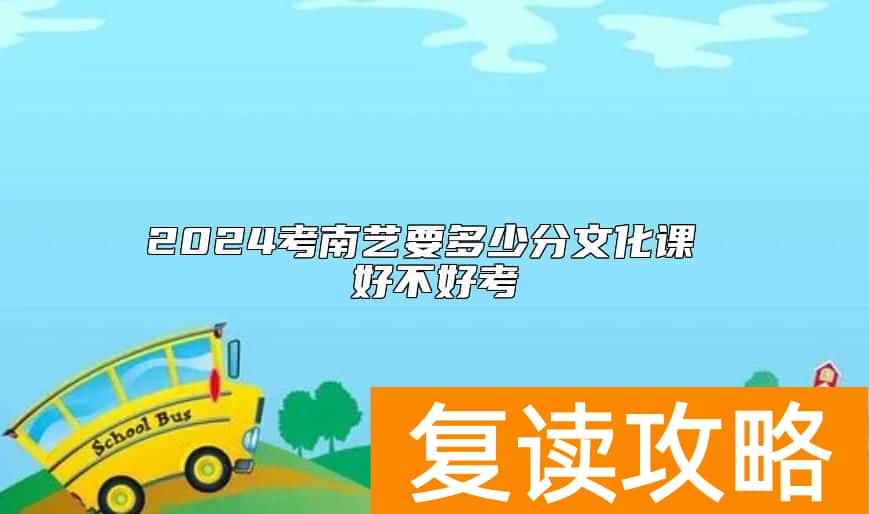 2024考南艺要多少分文化课 好不好考