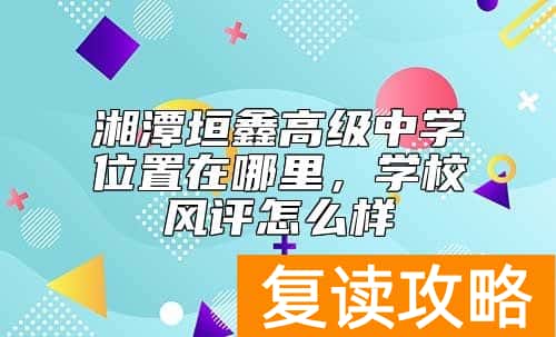 湘潭垣鑫高级中学位置在哪里，学校风评怎么样