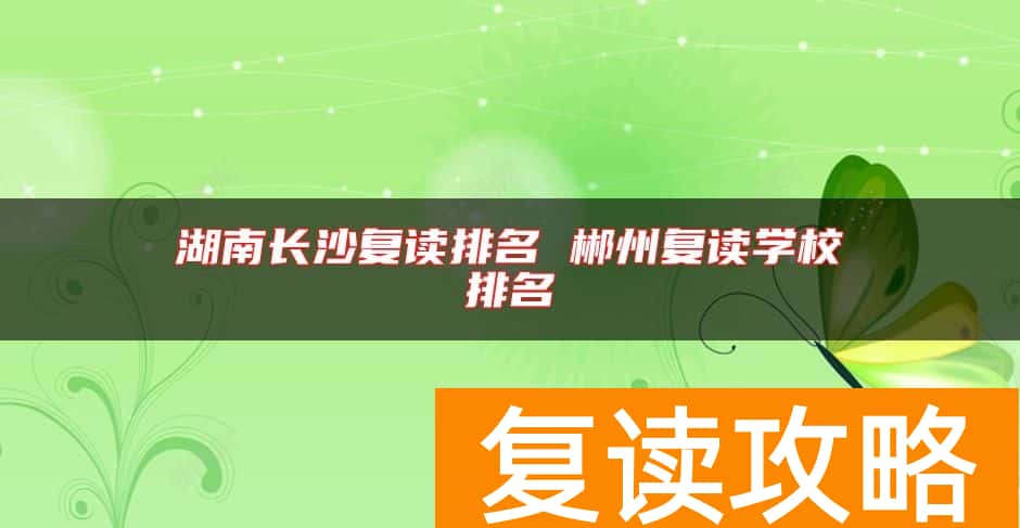 湖南长沙复读排名 郴州复读学校排名