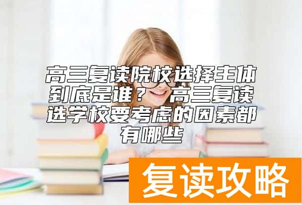 高三复读院校选择主体到底是谁？ 高三复读选学校要考虑的因素都有哪些