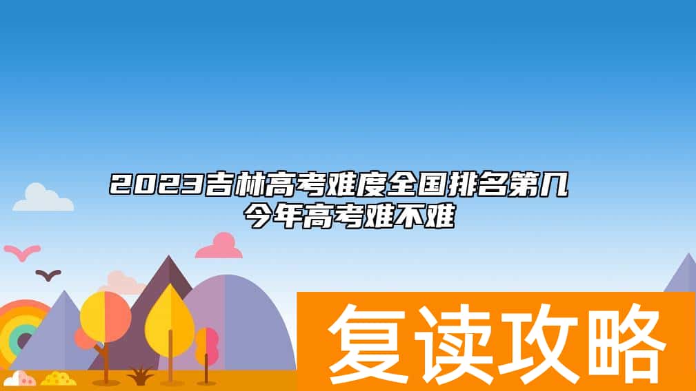 2023吉林高考难度全国排名第几 今年高考难不难